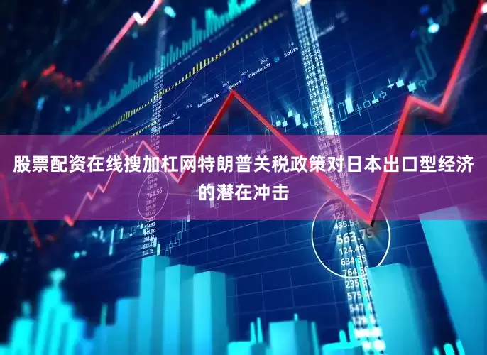 股票配资在线搜加杠网特朗普关税政策对日本出口型经济的潜在冲击