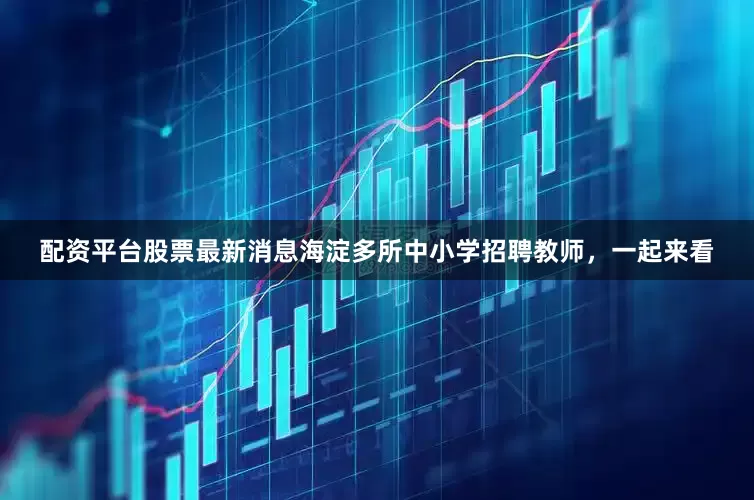 配资平台股票最新消息海淀多所中小学招聘教师，一起来看