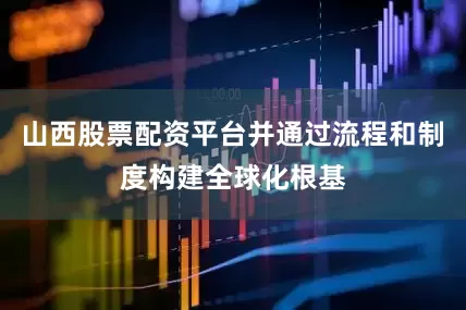 山西股票配资平台并通过流程和制度构建全球化根基