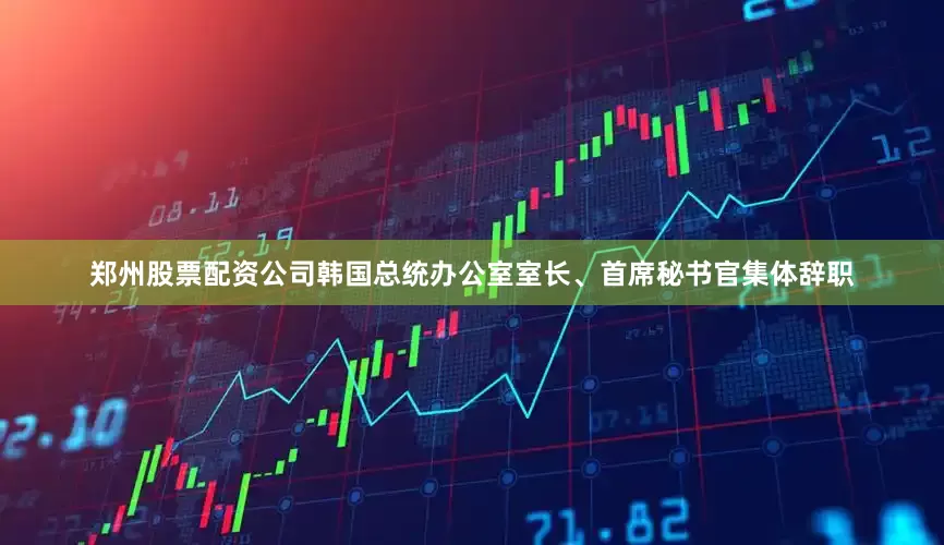 郑州股票配资公司韩国总统办公室室长、首席秘书官集体辞职