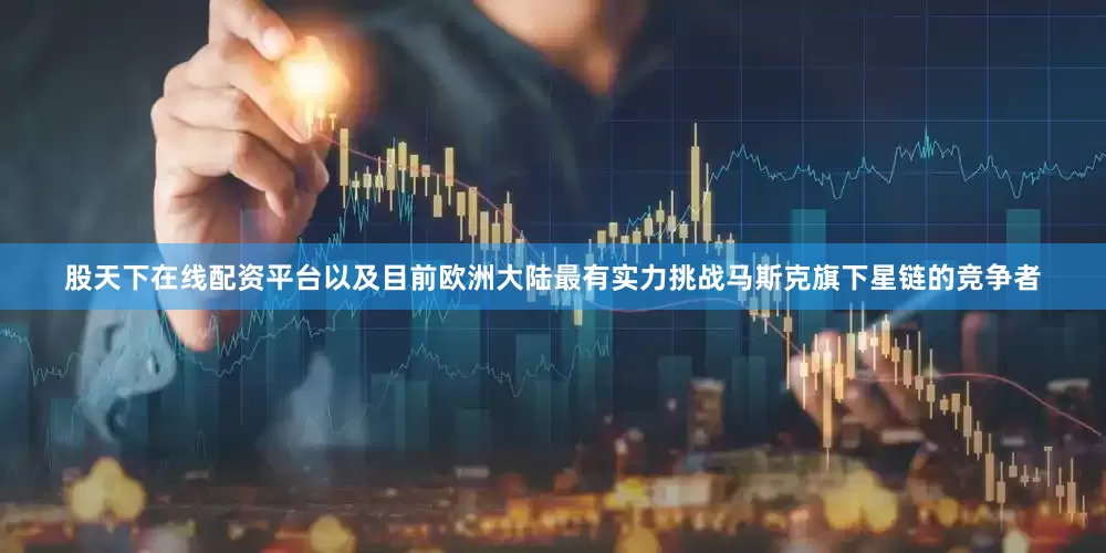 股天下在线配资平台以及目前欧洲大陆最有实力挑战马斯克旗下星链的竞争者