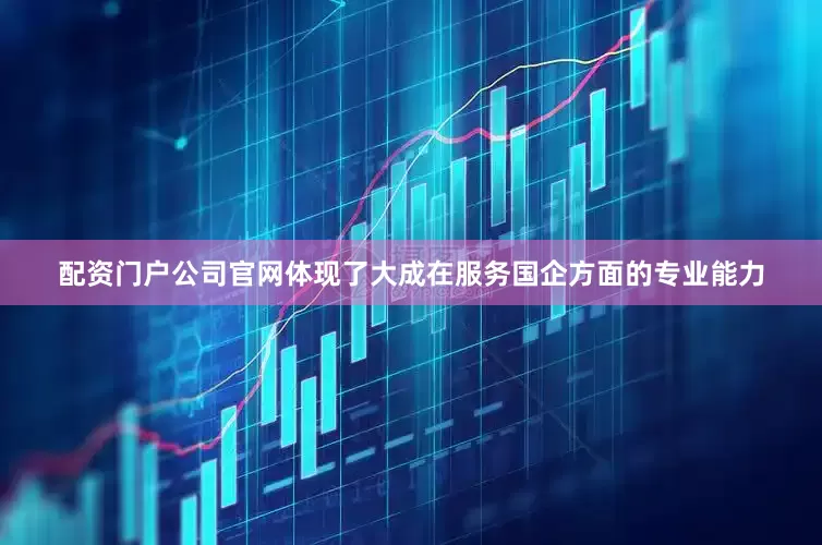 配资门户公司官网体现了大成在服务国企方面的专业能力