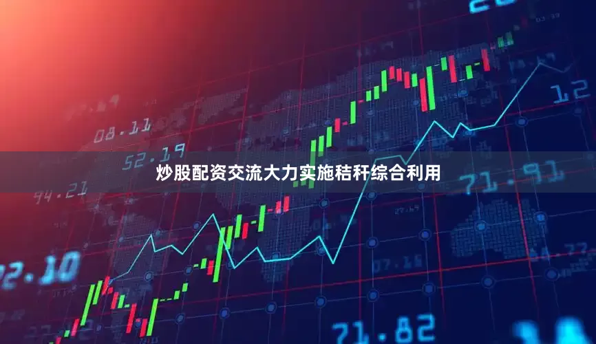 炒股配资交流大力实施秸秆综合利用