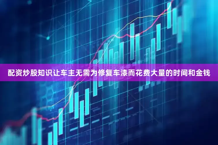 配资炒股知识让车主无需为修复车漆而花费大量的时间和金钱