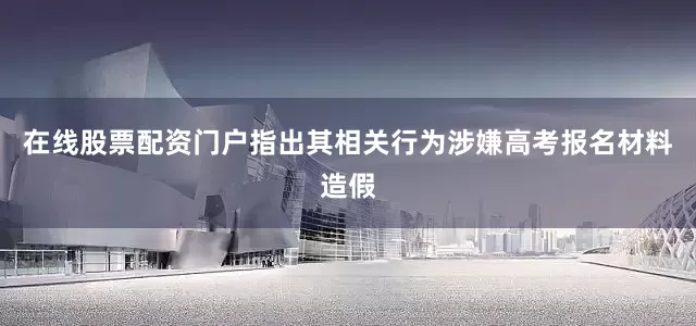 在线股票配资门户指出其相关行为涉嫌高考报名材料造假