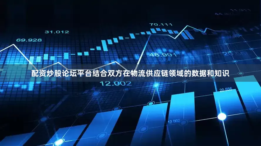 配资炒股论坛平台结合双方在物流供应链领域的数据和知识
