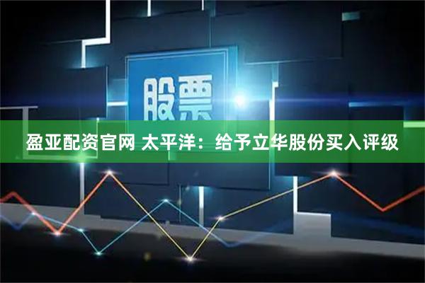 盈亚配资官网 太平洋：给予立华股份买入评级
