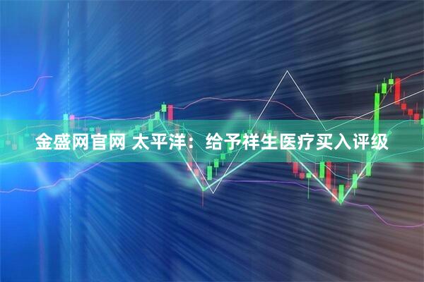 金盛网官网 太平洋：给予祥生医疗买入评级