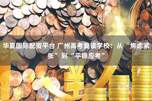 华夏国际配资平台 广州高考复读学校：从 “焦虑紧张” 到 “平稳应考”