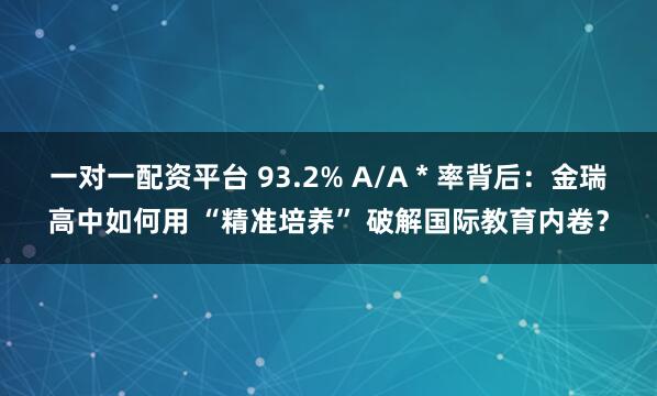 一对一配资平台 93.2% A/A * 率背后：金瑞高中如何用 “精准培养” 破解国际教育内卷？