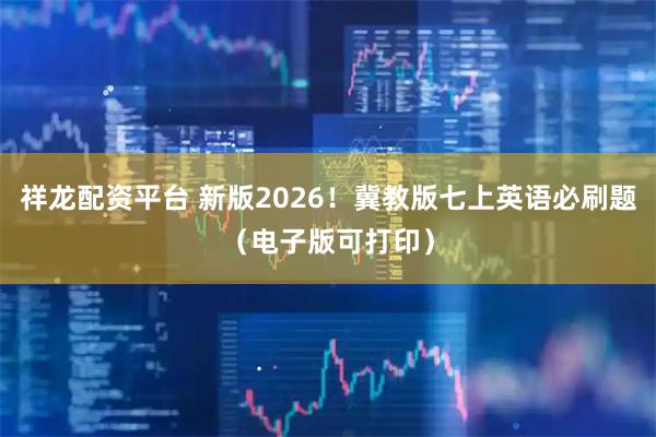 祥龙配资平台 新版2026！冀教版七上英语必刷题（电子版可打印）