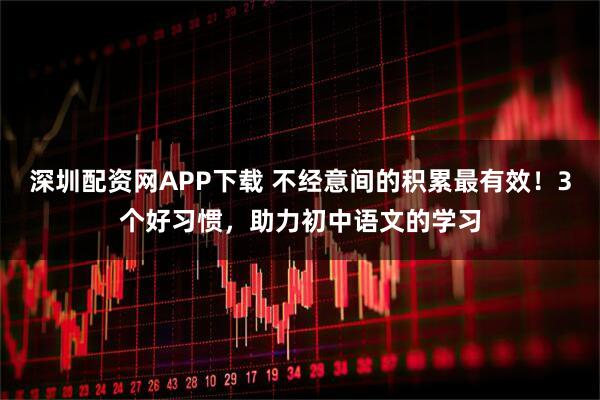 深圳配资网APP下载 不经意间的积累最有效！3个好习惯，助力初中语文的学习