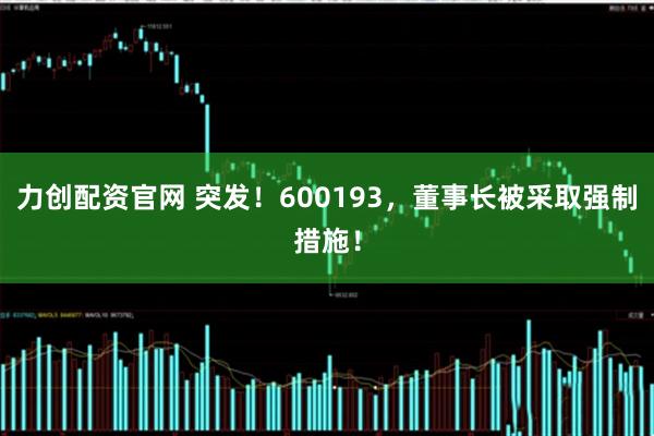 力创配资官网 突发！600193，董事长被采取强制措施！