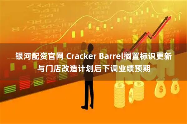 银河配资官网 Cracker Barrel搁置标识更新与门店改造计划后下调业绩预期