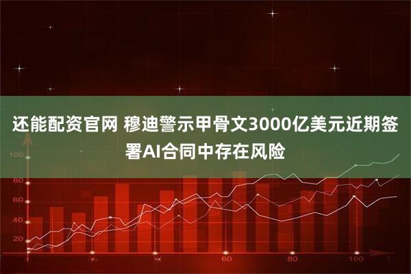 还能配资官网 穆迪警示甲骨文3000亿美元近期签署AI合同中存在风险