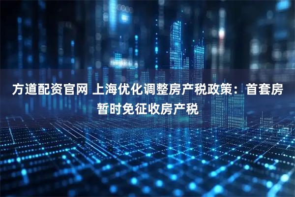 方道配资官网 上海优化调整房产税政策：首套房暂时免征收房产税