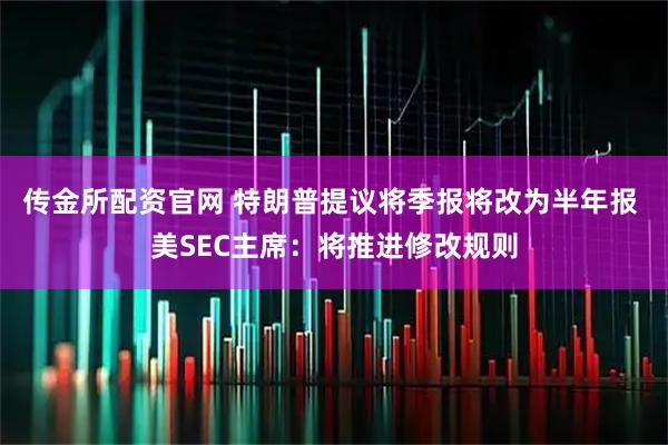 传金所配资官网 特朗普提议将季报将改为半年报 美SEC主席：将推进修改规则
