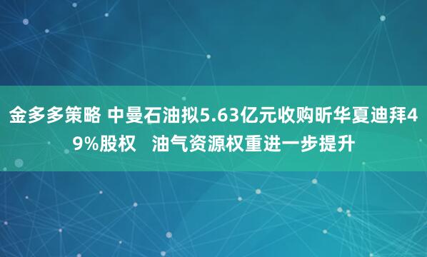 金多多策略 中曼石油拟5.63亿元收购昕华夏迪拜49%股权   油气资源权重进一步提升