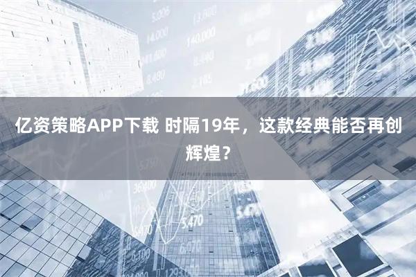 亿资策略APP下载 时隔19年，这款经典能否再创辉煌？
