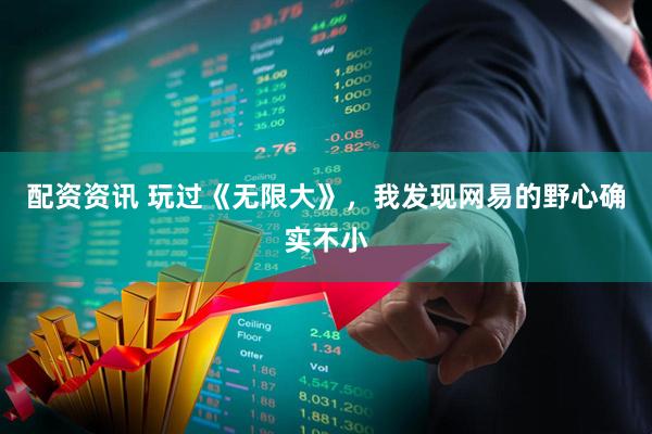 配资资讯 玩过《无限大》，我发现网易的野心确实不小