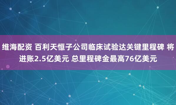 维海配资 百利天恒子公司临床试验达关键里程碑 将进账2.5亿美元 总里程碑金最高76亿美元