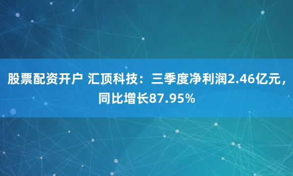 股票配资开户 汇顶科技：三季度净利润2.46亿元，同比增长87.95%