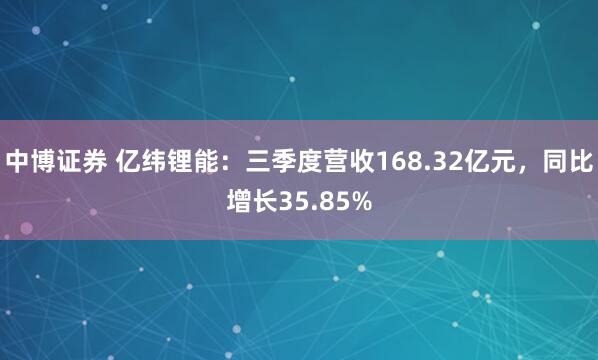 中博证券 亿纬锂能：三季度营收168.32亿元，同比增长35.85%