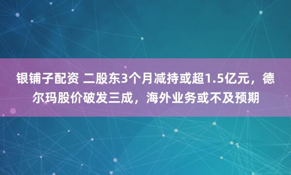 银铺子配资 二股东3个月减持或超1.5亿元，德尔玛股价破发三成，海外业务或不及预期