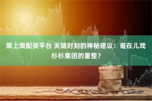 策上策配资平台 关键时刻的神秘建议：谁在儿戏杉杉集团的重整？