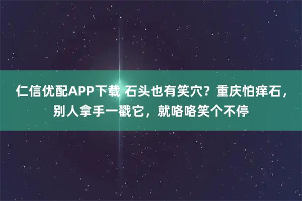仁信优配APP下载 石头也有笑穴？重庆怕痒石，别人拿手一戳它，就咯咯笑个不停