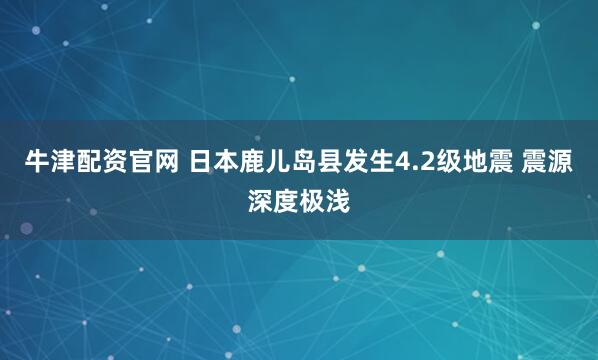 牛津配资官网 日本鹿儿岛县发生4.2级地震 震源深度极浅