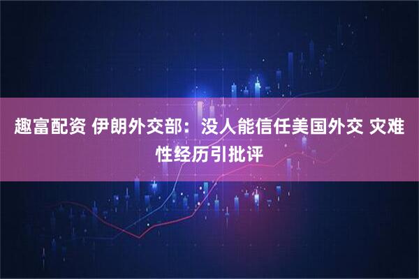 趣富配资 伊朗外交部：没人能信任美国外交 灾难性经历引批评