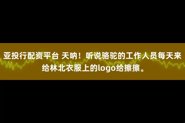 亚投行配资平台 天呐!听说骆驼的工作人员每天来给林北衣服上的logo给擦擦。
