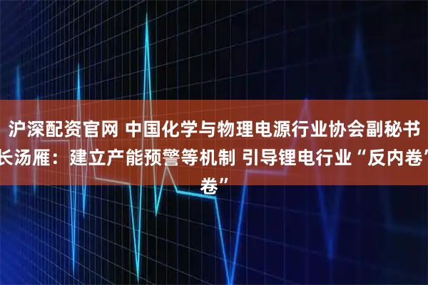 沪深配资官网 中国化学与物理电源行业协会副秘书长汤雁:建立产能预警等机制 引导锂电行业“反内卷”