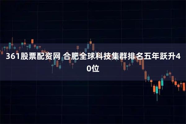 361股票配资网 合肥全球科技集群排名五年跃升40位