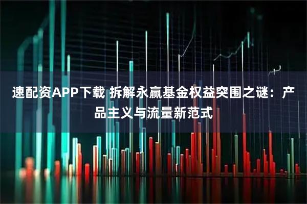 速配资APP下载 拆解永赢基金权益突围之谜：产品主义与流量新范式