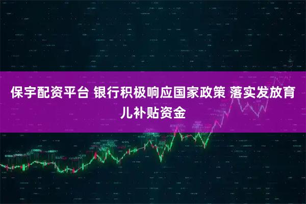保宇配资平台 银行积极响应国家政策 落实发放育儿补贴资金