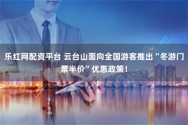 乐红网配资平台 云台山面向全国游客推出“冬游门票半价”优惠政策！