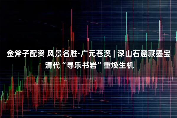 金斧子配资 风景名胜·广元苍溪 | 深山石窟藏墨宝 清代“寻乐书岩”重焕生机