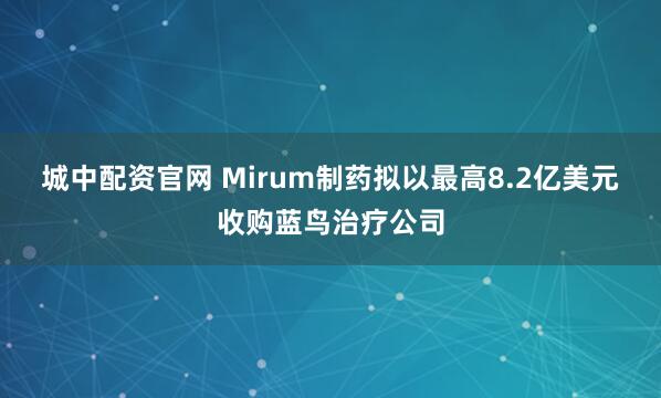 城中配资官网 Mirum制药拟以最高8.2亿美元收购蓝鸟治疗公司