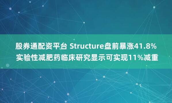 股券通配资平台 Structure盘前暴涨41.8% 实验性减肥药临床研究显示可实现11%减重