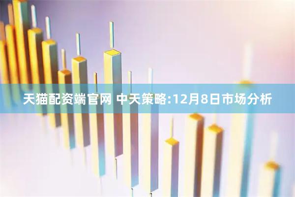 天猫配资端官网 中天策略:12月8日市场分析