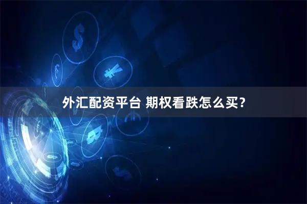 外汇配资平台 期权看跌怎么买？