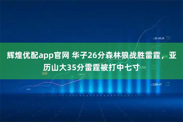 辉煌优配app官网 华子26分森林狼战胜雷霆，亚历山大35分雷霆被打中七寸