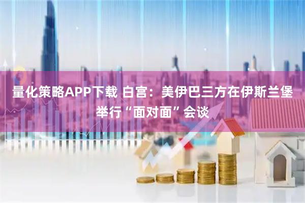 量化策略APP下载 白宫：美伊巴三方在伊斯兰堡举行“面对面”会谈