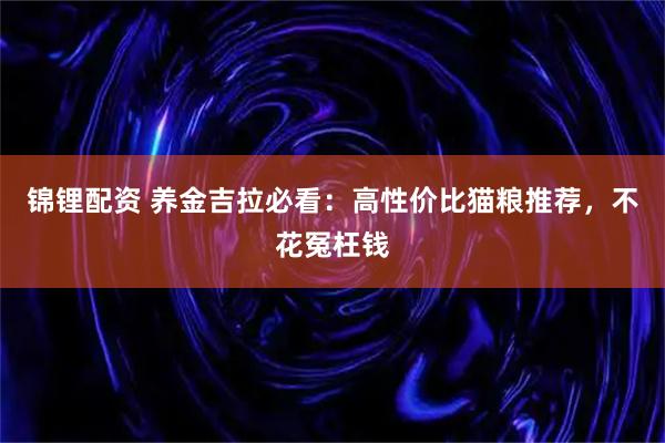 锦锂配资 养金吉拉必看:高性价比猫粮推荐,不花冤枉钱