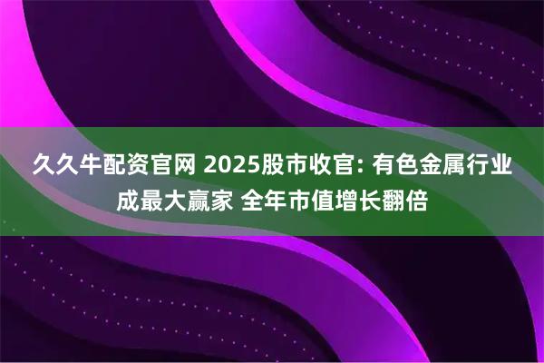 久久牛配资官网 2025股市收官: 有色金属行业成最大赢家 全年市值增长翻倍