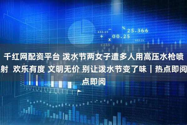 千红网配资平台 泼水节两女子遭多人用高压水枪喷射  欢乐有度 文明无价 别让泼水节变了味｜热点即阅