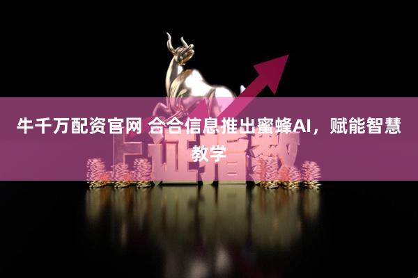 牛千万配资官网 合合信息推出蜜蜂AI，赋能智慧教学
