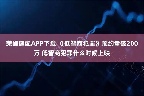 荣峰速配APP下载 《低智商犯罪》预约量破200万 低智商犯罪什么时候上映